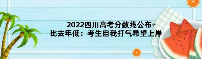 2022四川高考分数线公布 比去年低：考生自我打气希望上岸