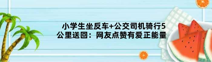 小学生坐反车 公交司机骑行5公里送回：网友点赞有爱正能量