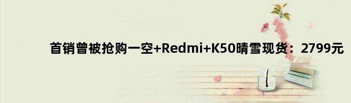 首销曾被抢购一空 Redmi K50晴雪现货：2799元