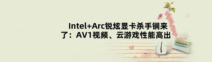Intel Arc锐炫显卡杀手锏来了：AV1视频、云游戏性能高出50倍