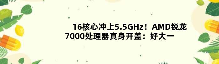 16核心冲上5.5GHz！AMD锐龙7000处理器真身开盖：好大一个“品字”