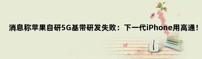 消息称苹果自研5G基带研发失败：下一代iPhone用高通！