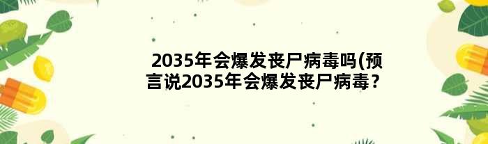 2035年会爆发丧尸病毒吗(预言说2035年会爆发丧尸病毒？)