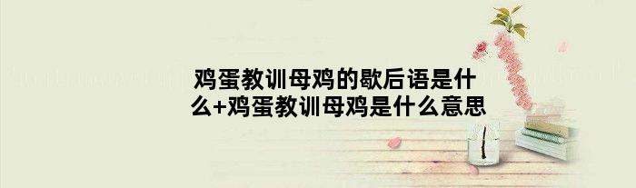 鸡蛋教训母鸡的歇后语是什么 鸡蛋教训母鸡是什么意思