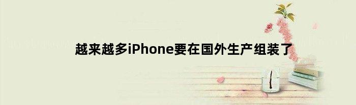 越来越多iPhone要在国外生产组装了