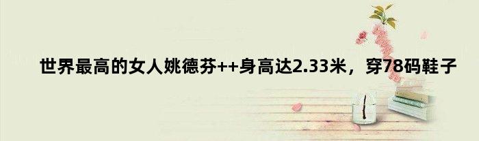 世界更高的女人姚德芬  身高达2.33米，穿78码鞋子