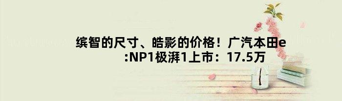 缤智的尺寸、皓影的价格！广汽本田e:NP1极湃1上市：17.5万元起