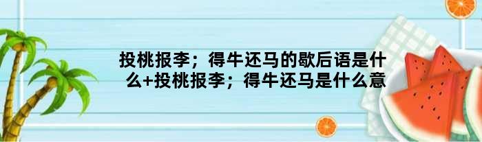 投桃报李；得牛还马的歇后语是什么 投桃报李；得牛还马是什么意思