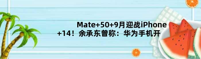 Mate 50 9月迎战iPhone 14！余承东曾称：华为手机开始回来了