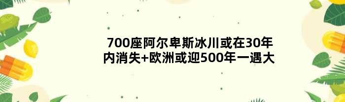 700座阿尔卑斯冰川或在30年内消失 欧洲或迎500年一遇大旱