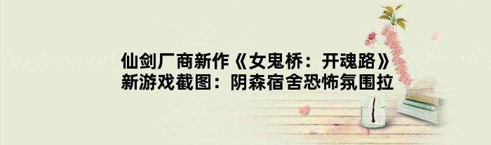 仙剑厂商新作《女鬼桥：开魂路》新游戏截图：阴森宿舍恐怖氛围拉满