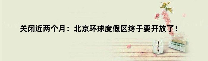 关闭近两个月：北京环球度假区终于要开放了！