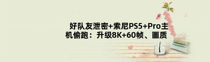 好队友泄密 索尼PS5 Pro主机偷跑：升级8K 60帧、画质飞跃