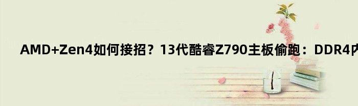 AMD Zen4如何接招？13代酷睿Z790主板偷跑：DDR4内存还在