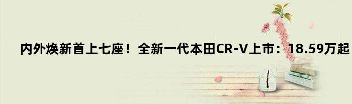 内外焕新首上七座！全新一代本田CR-V上市：18.59万起