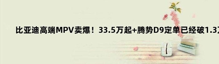 比亚迪高端MPV卖爆！33.5万起 腾势D9定单已经破1.3万