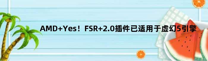 AMD Yes！FSR 2.0插件已适用于虚幻5引擎