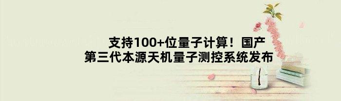 支持100+位量子计算！国产第三代“本源天机”量子测控系统发布