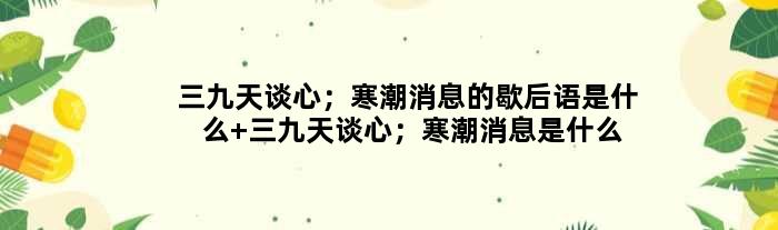 三九天谈心；寒潮消息的歇后语是什么 三九天谈心；寒潮消息是什么意思