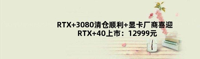 RTX 3080清仓顺利 显卡厂商喜迎RTX 40上市：12999元也不愁卖