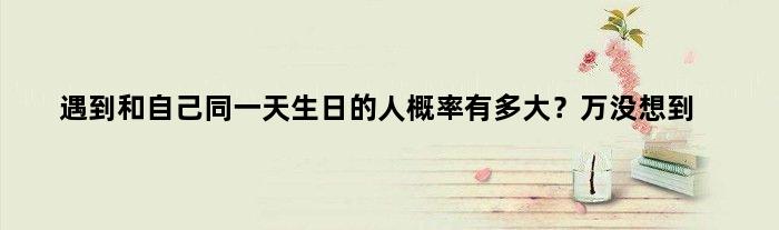 遇到和自己同生日的人概率有多大？万没想到