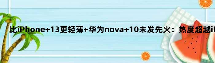 比iPhone 13更轻薄 华为nova 10未发先火：热度超越iPhone 14