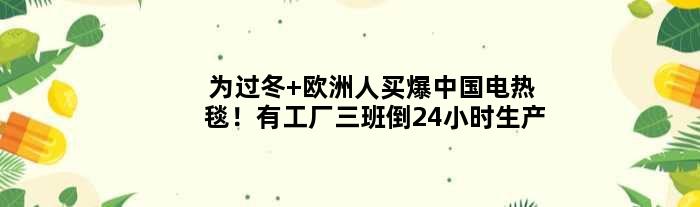 为过冬 欧洲人买爆中国电热毯！有工厂三班倒24小时生产