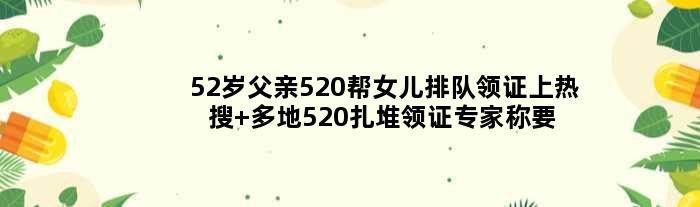 52岁父亲520帮女儿排队领证上热搜 多地“520”扎堆领证专家称要理智