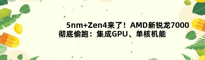 5nm Zen4来了！AMD新锐龙7000彻底偷跑：集成GPU、单核机能年夜写的YES