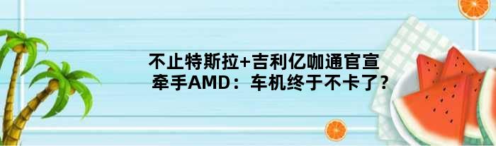 不止特斯拉 吉利亿咖通官宣牵手AMD：车机终于不卡了？