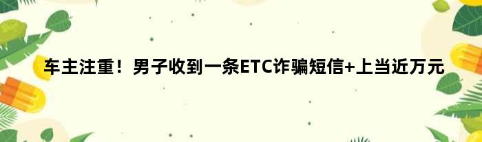 车主注重！男子收到一条ETC诈骗短信 上当近万元