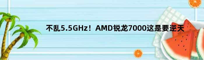 不乱5.5GHz！AMD锐龙7000这是要逆天