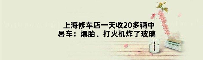 上海修车店收20多辆“中暑”车：爆胎、打火机炸了玻璃