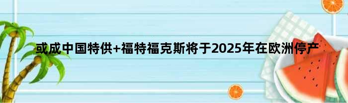 或成中国 福特福克斯将于2025年在欧洲停产