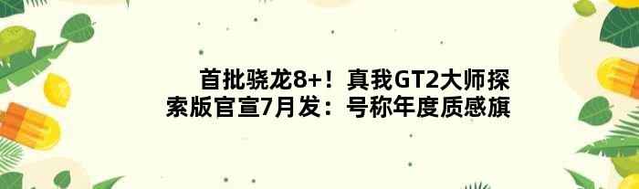 首批骁龙8+！真我GT2大师探索版官宣7月发：号称年度质感旗舰