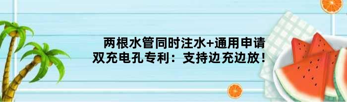 两根水管同时注水 通用申请双充电孔专利：支持边充边放！