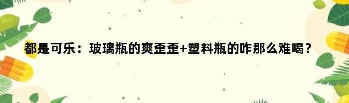 都是可乐：玻璃瓶的爽歪歪 塑料瓶的咋那么难喝？