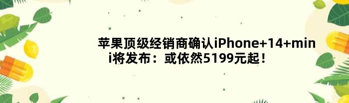 苹果经销商确认iPhone 14 mini将发布：或依然5199元起！这一手出乎意料