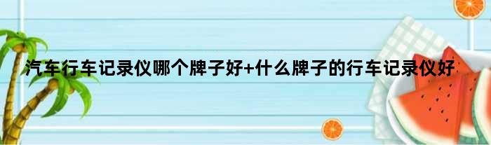 汽车行车记录仪哪个牌子好 什么牌子的行车记录仪好