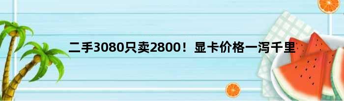二手3080只卖2800！显卡价格一泻千里