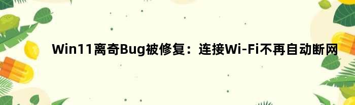 Win11“离奇”Bug被修复：连接Wi-Fi不再自动断网