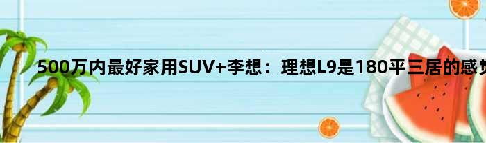 500万内更好家用SUV 李想：理想L9是180平三居的感觉