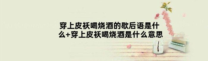 穿上皮袄喝烧酒的歇后语是什么 穿上皮袄喝烧酒是什么意思