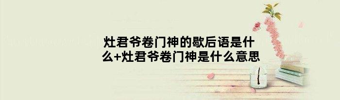灶君爷卷门神的歇后语是什么 灶君爷卷门神是什么意思