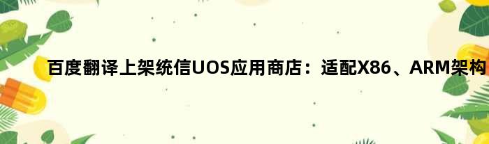 百度翻译上架统信UOS应用商店：适配X86、ARM架构