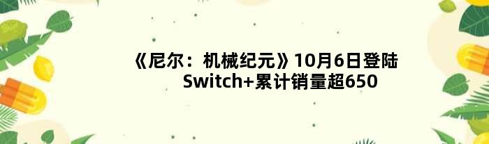 《尼尔：机械纪元》10月6日登陆Switch 累计销量超650万套