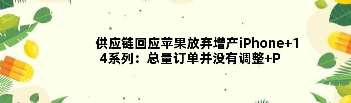 供应链回应苹果放弃增产iPhone 14系列：总量订单并没有调整 Pro量更大