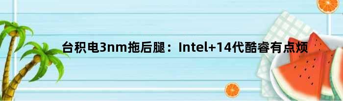 台积电3nm拖后腿：Intel 14代酷睿有点烦