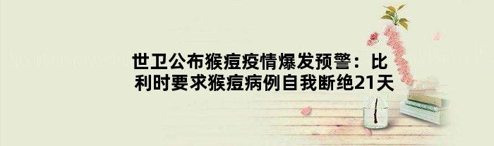 世卫公布猴痘疫情爆发预警：比利时要求猴痘病例自我断绝21天