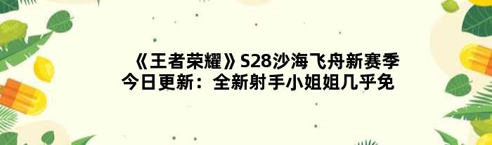 《荣耀》S28沙海飞舟新赛季今日更新：全新射手小姐姐几乎免费得